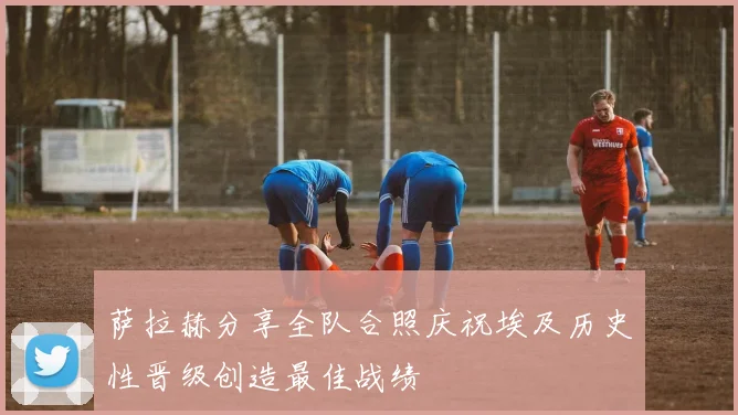 萨拉赫分享全队合照庆祝埃及历史性晋级创造最佳战绩