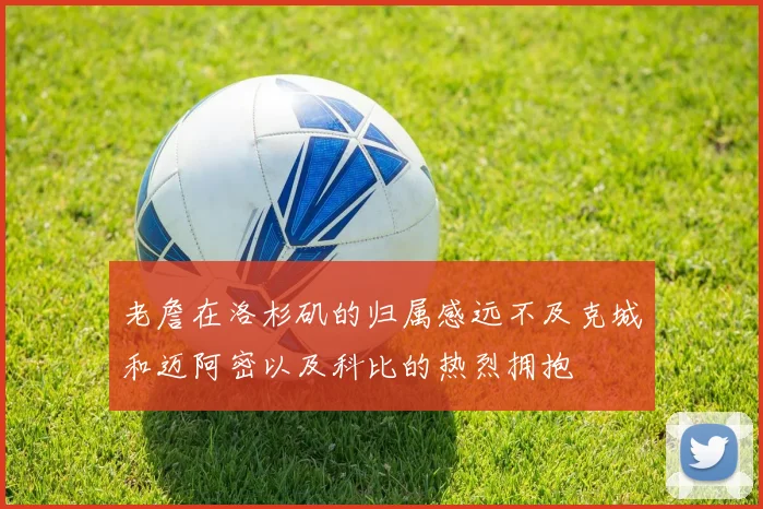 老詹在洛杉矶的归属感远不及克城和迈阿密以及科比的热烈拥抱