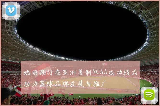 姚明期待在亚洲复制NCAA成功模式助力篮球品牌发展与推广