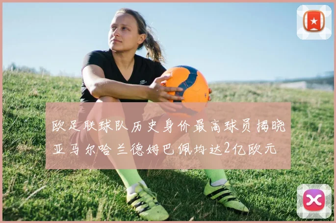 欧足联球队历史身价最高球员揭晓亚马尔哈兰德姆巴佩均达2亿欧元