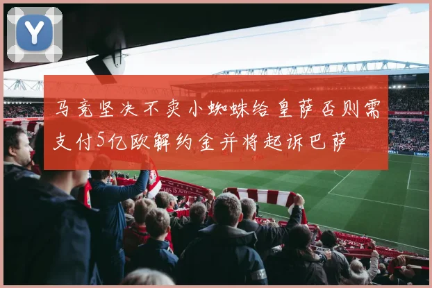 马竞坚决不卖小蜘蛛给皇萨否则需支付5亿欧解约金并将起诉巴萨