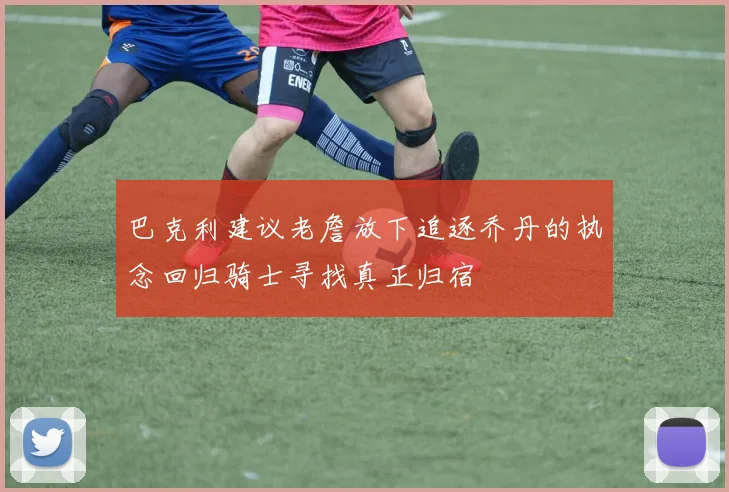 巴克利建议老詹放下追逐乔丹的执念回归骑士寻找真正归宿