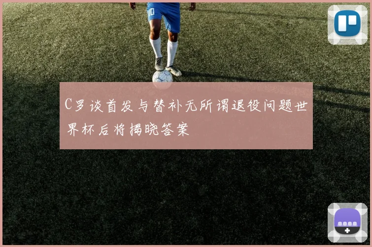 C罗谈首发与替补无所谓退役问题世界杯后将揭晓答案