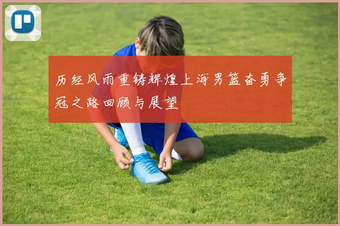 历经风雨重铸辉煌上海男篮奋勇争冠之路回顾与展望