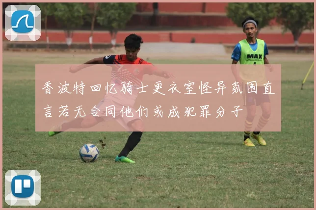 香波特回忆骑士更衣室怪异氛围直言若无合同他们或成犯罪分子