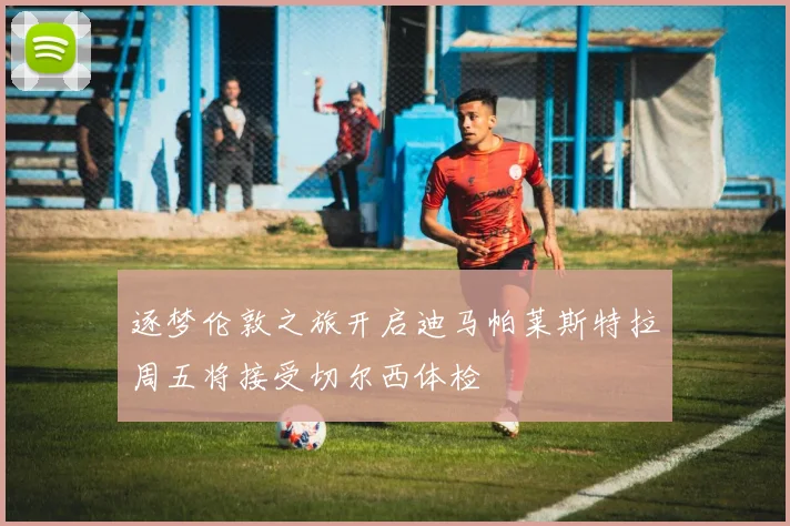 逐梦伦敦之旅开启迪马帕莱斯特拉周五将接受切尔西体检