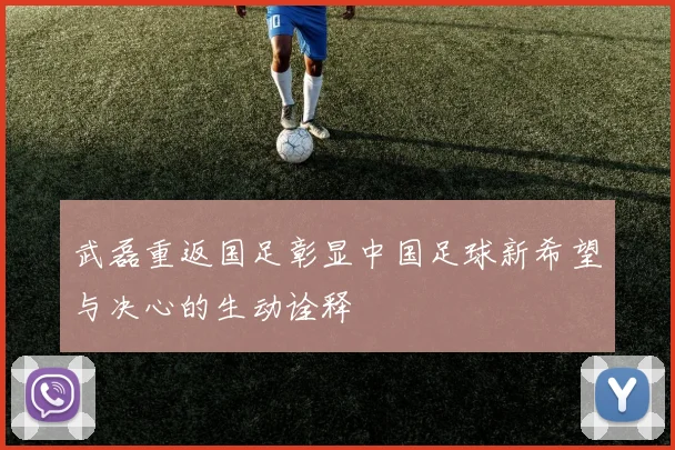 武磊重返国足彰显中国足球新希望与决心的生动诠释