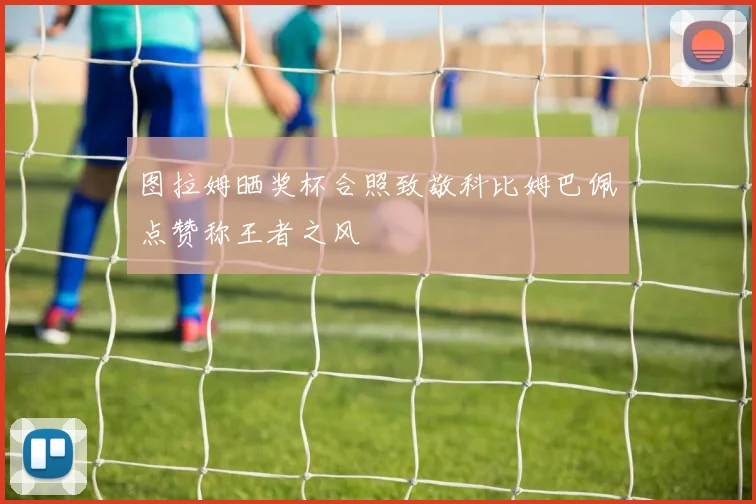 图拉姆晒奖杯合照致敬科比姆巴佩点赞称王者之风