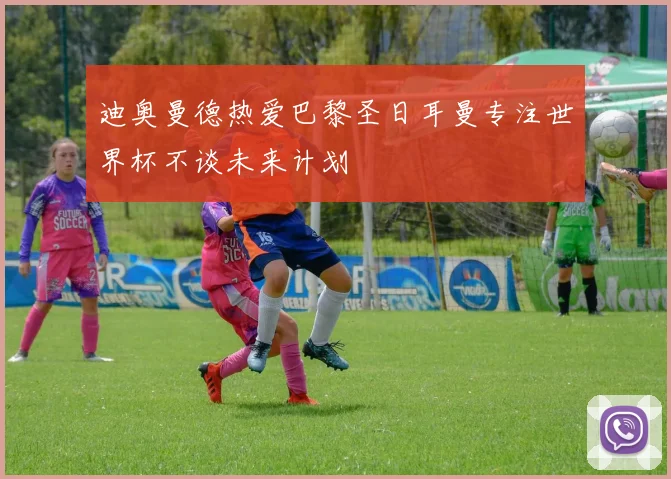 迪奥曼德热爱巴黎圣日耳曼专注世界杯不谈未来计划