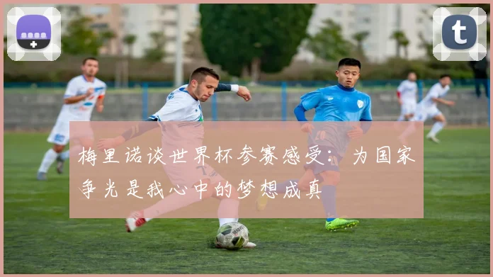 梅里诺谈世界杯参赛感受：为国家争光是我心中的梦想成真