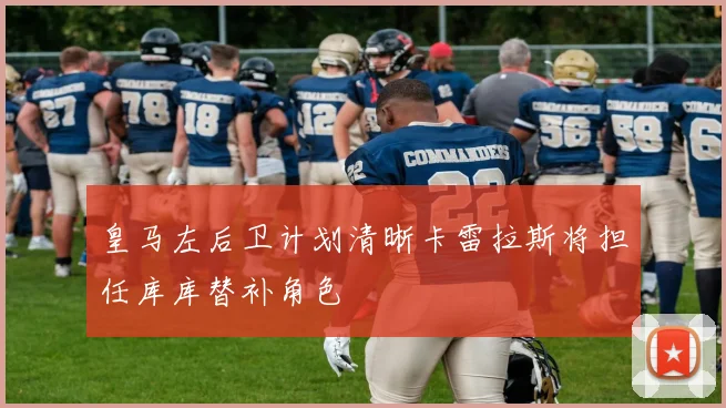 皇马左后卫计划清晰卡雷拉斯将担任库库替补角色