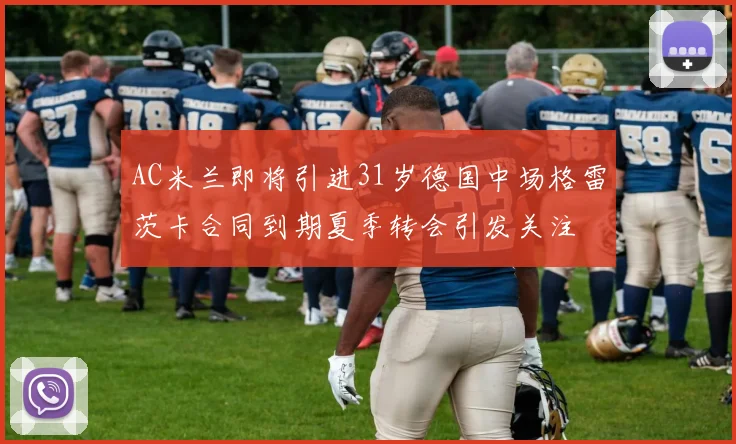 AC米兰即将引进31岁德国中场格雷茨卡合同到期夏季转会引发关注