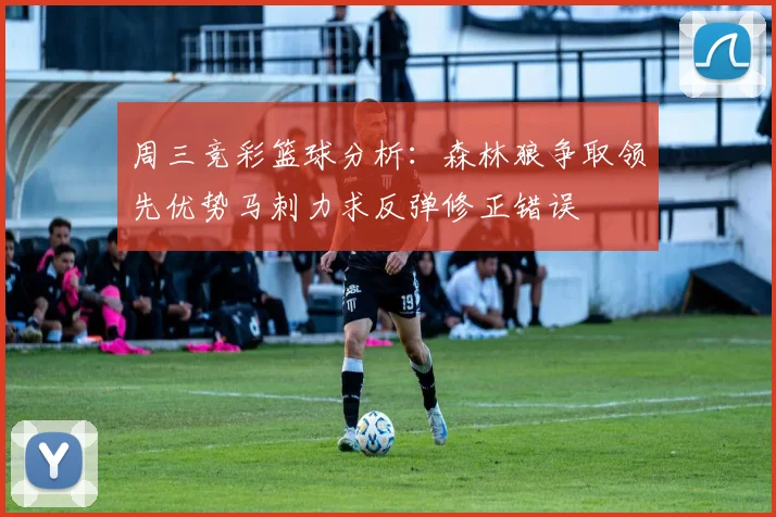 周三竞彩篮球分析：森林狼争取领先优势马刺力求反弹修正错误