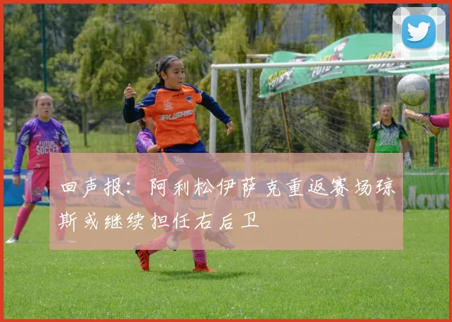 回声报：阿利松伊萨克重返赛场琼斯或继续担任右后卫