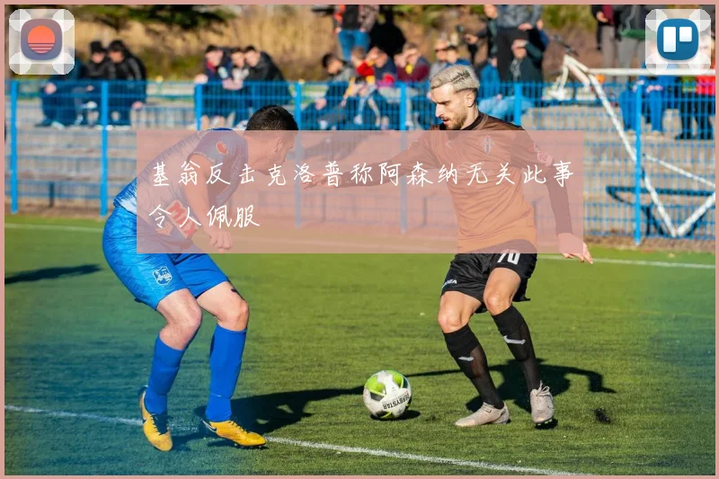 基翁反击克洛普称阿森纳无关此事令人佩服