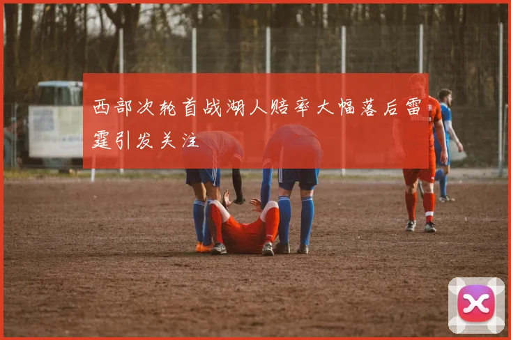 西部次轮首战湖人赔率大幅落后雷霆引发关注