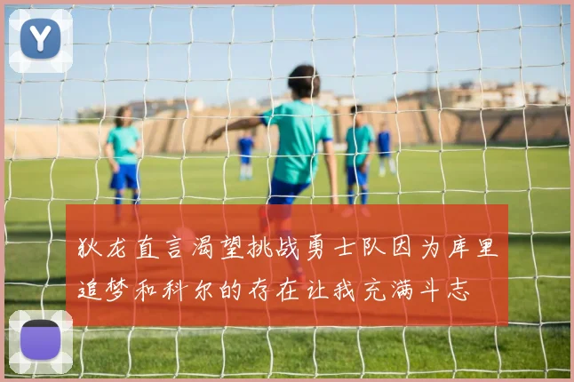 狄龙直言渴望挑战勇士队因为库里追梦和科尔的存在让我充满斗志