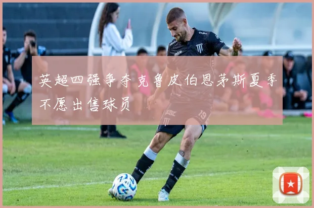 英超四强争夺克鲁皮伯恩茅斯夏季不愿出售球员
