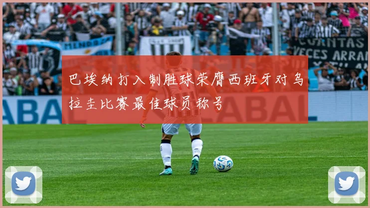 巴埃纳打入制胜球荣膺西班牙对乌拉圭比赛最佳球员称号