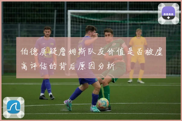 伯德质疑詹姆斯队友价值是否被虚高评估的背后原因分析