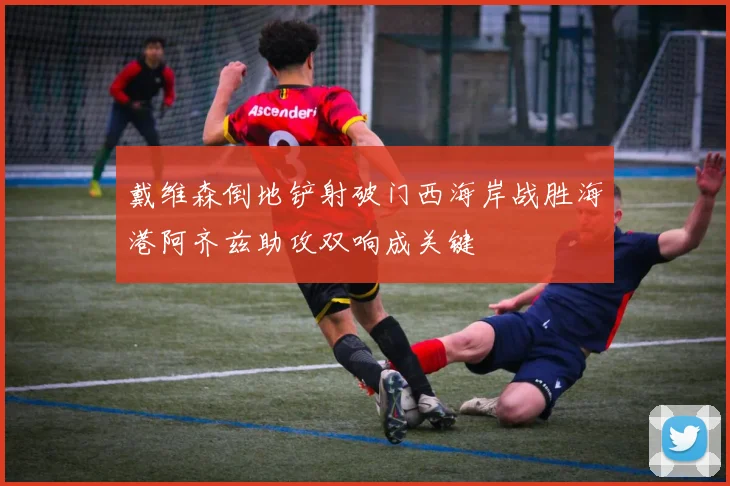戴维森倒地铲射破门西海岸战胜海港阿齐兹助攻双响成关键