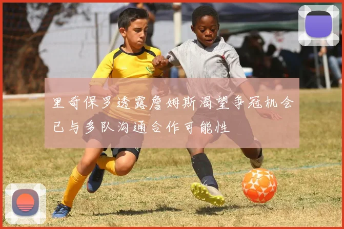 里奇保罗透露詹姆斯渴望争冠机会已与多队沟通合作可能性