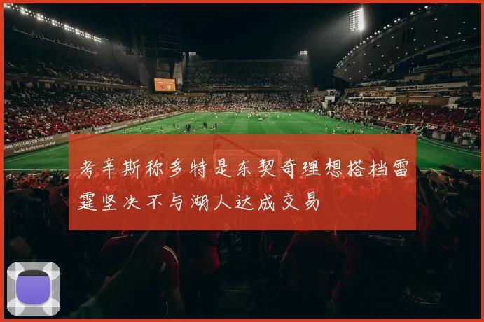 考辛斯称多特是东契奇理想搭档雷霆坚决不与湖人达成交易