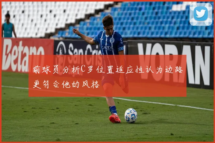 前球员分析C罗位置适应性认为边路更符合他的风格