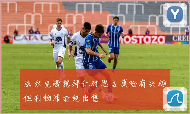法尔克透露拜仁对恩古莫哈有兴趣但利物浦拒绝出售