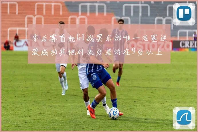 季后赛首轮G1战罢东部唯一活塞逆袭成功其他对决分差均在9分以上