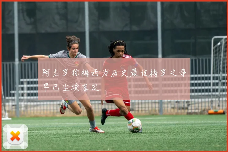 阿圭罗称梅西为历史最佳梅罗之争早已尘埃落定