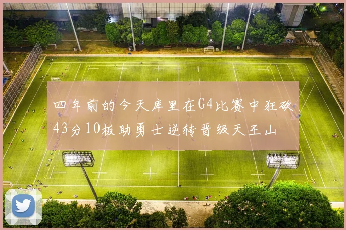 四年前的今天库里在G4比赛中狂砍43分10板助勇士逆转晋级天王山