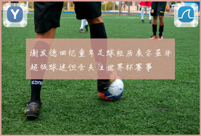 谢泼德回忆童年足球经历表示虽非超级球迷但会关注世界杯赛事
