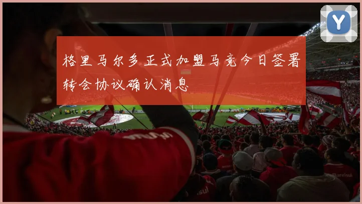 格里马尔多正式加盟马竞今日签署转会协议确认消息