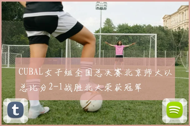 CUBAL女子组全国总决赛北京师大以总比分2-1战胜北大荣获冠军