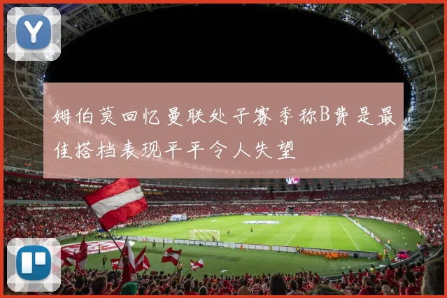 姆伯莫回忆曼联处子赛季称B费是最佳搭档表现平平令人失望