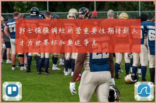 郭士强强调短训营重要性期待新人才为世界杯和奥运争光