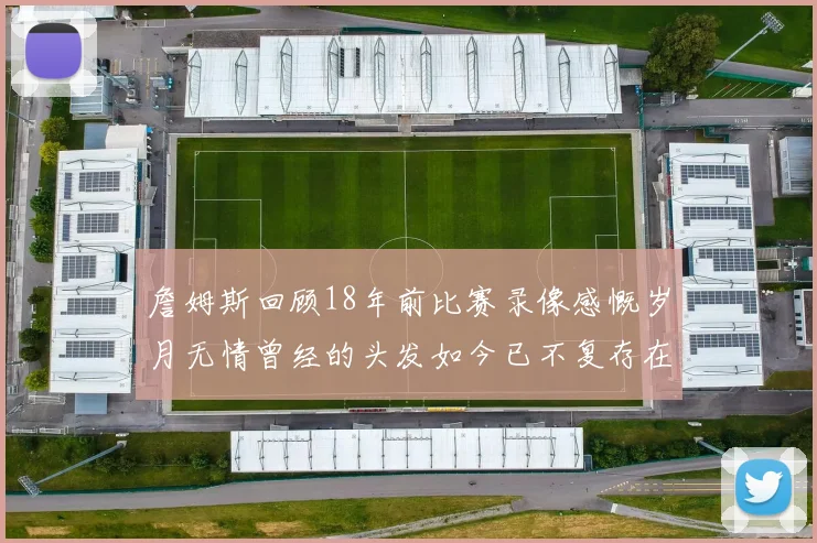 詹姆斯回顾18年前比赛录像感慨岁月无情曾经的头发如今已不复存在